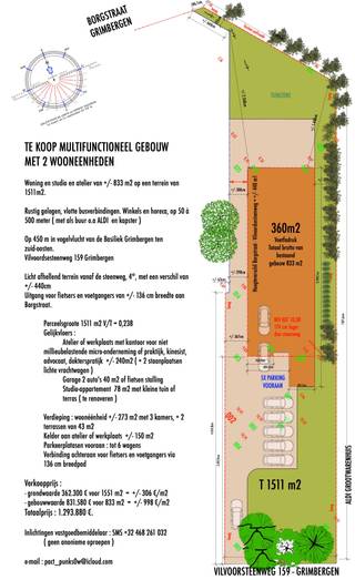 E KOOP MULTIFUNCTIONEEL GEBOUW<br />MET 2 WOONEENHEDEN<br /><br />Woning en studio en atelier van +/- 833 m2 op een terrein van 1511m2.<br /><br />Rustig gelegen, vlotte busverbindingen. Winkels en horeca, op 50 à 500 meter ( met als buur o.a ALDI en kapster )<br /><br />Op 450 m in vogelvlucht van de Basiliek Grimbergen ten zuid-oosten.<br />Vilvoordsesteenweg 159 Grimbergen<br /><br />Licht afhellend terrein vanaf de steenweg, 4°, met een verschil van +/- 440cm<br />Uitgang voor fietsers en voetgangers van +/- 136 cm breedte aan Borgstraat.<br /><br />Perceelsgroote 1511 m2 V/T = 0,238<br />Gelijkvloers :<br />Atelier of werkplaats met kantoor voor niet millieubelastende micro-onderneming of praktijk, kinesist, advocaat, dokterspratijk +/- 240m2 ( + 2 staanplaatsen lichte vrachtwagen )<br />Garage 2 auto's 40 m2 of fietsen stalling <br />Studio-appartement 78 m2 met kleine tuin of terras ( te renoveren )<br /><br />Verdieping : woonéénheid +/- 273 m2 met 3 kamers, + 2 terrassen van 43 m2<br />Kelder aan atelier of werkplaats +/- 150 m2<br />Parkeerplatasen vooraan : tot 6 wagens<br />Verbinding achteraan voor fietsers en voetgangers via<br />136 cm breedpad<br /><br />Verkoopprijs : <br />- grondwaarde 362.300 € voor 1551 m2 = +/- 306 €/m2<br />- gebouwwaarde 831.580 € voor 833 m2 = +/- 998 €/m2<br />Totaalprijs : 1.293.880 €.<br /><br />Inlichtingen vastgoedbemiddelaar : SMS +32 468 261 032 <br />( geen anonieme oproepen )<br /><br />e-mail : pact_punks0w@icloud.com<br />